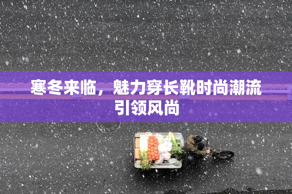 寒冬来临，魅力穿长靴时尚潮流引领风尚