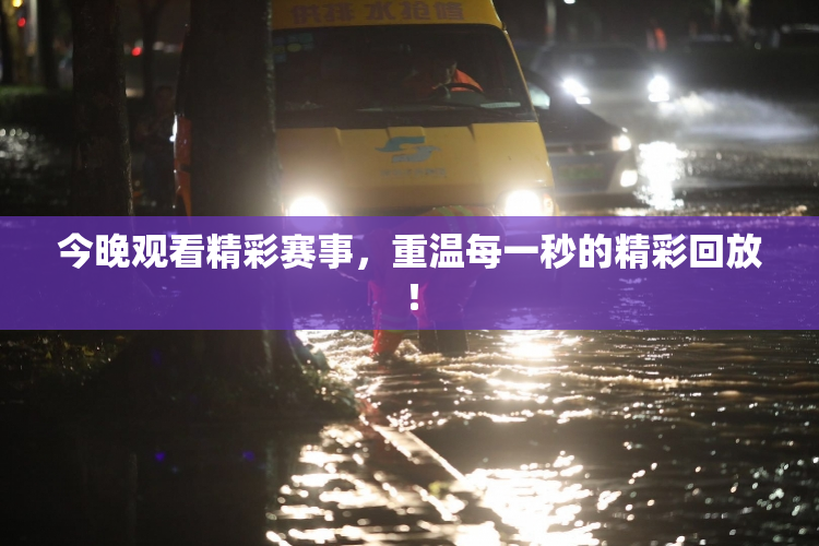 今晚观看精彩赛事，重温每一秒的精彩回放！