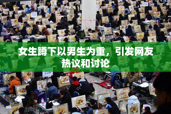 女生蹲下以男生为重，引发网友热议和讨论