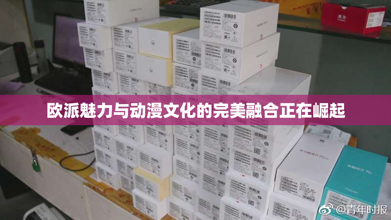 欧派魅力与动漫文化的完美融合正在崛起