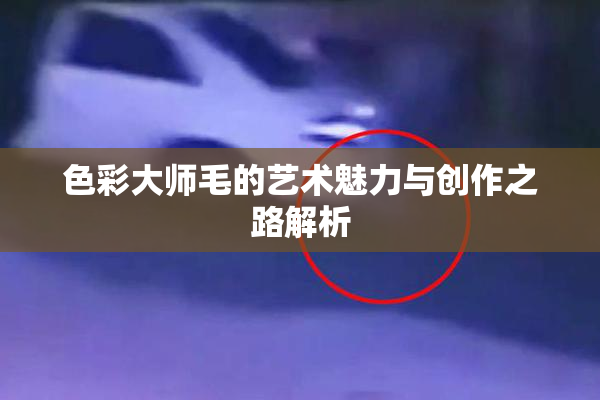 色彩大师毛的艺术魅力与创作之路解析