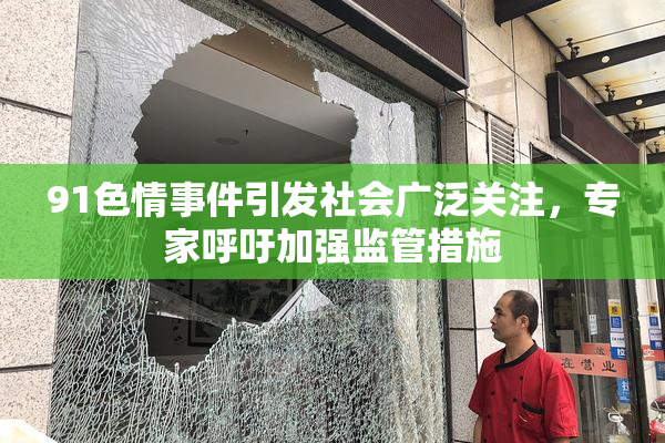 91色情事件引发社会广泛关注，专家呼吁加强监管措施