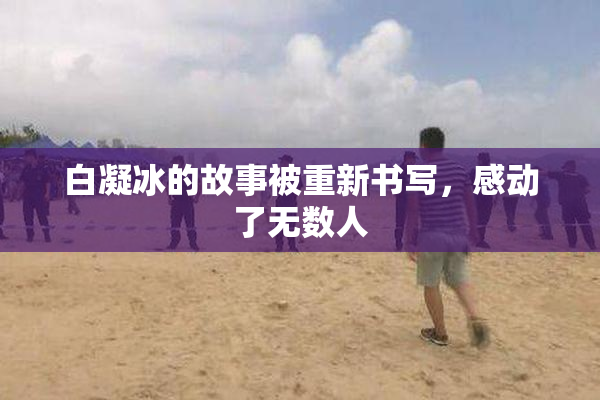 白凝冰的故事被重新书写，感动了无数人