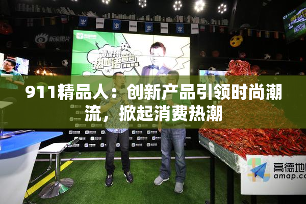 911精品人：创新产品引领时尚潮流，掀起消费热潮