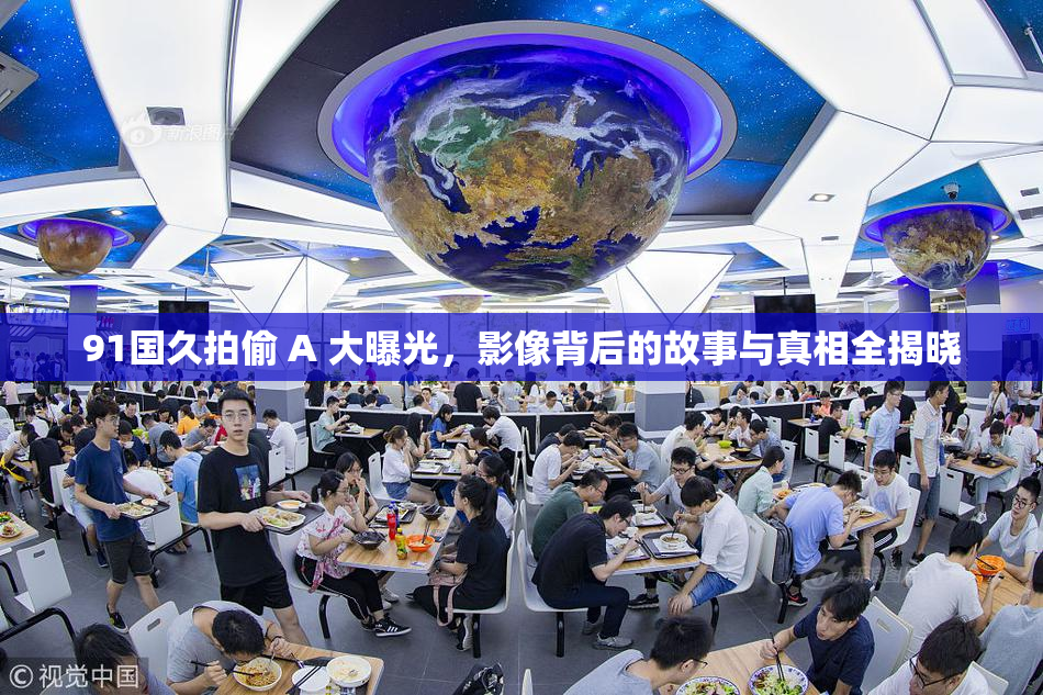 91国久拍偷 A 大曝光，影像背后的故事与真相全揭晓
