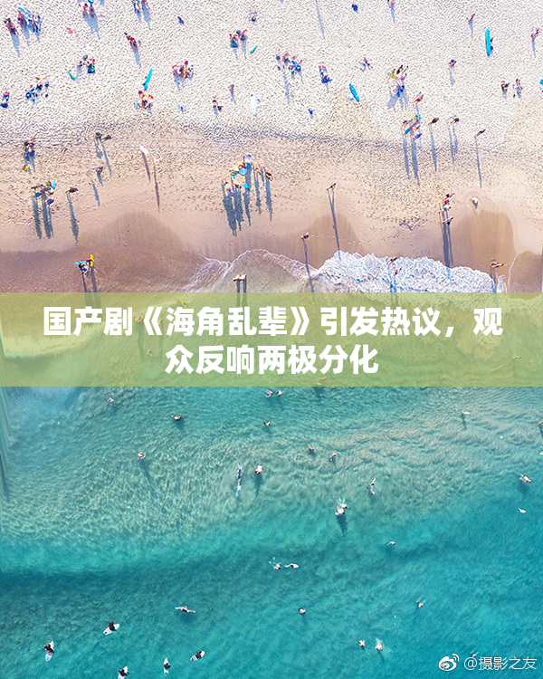 国产剧《海角乱辈》引发热议，观众反响两极分化