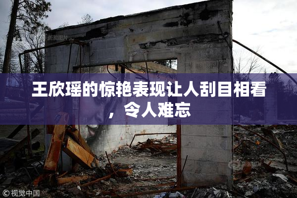 王欣瑶的惊艳表现让人刮目相看，令人难忘
