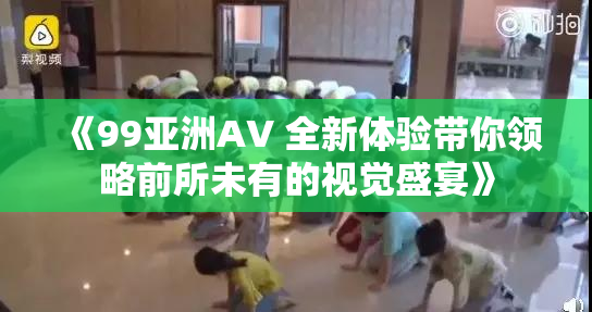 《99亚洲AV 全新体验带你领略前所未有的视觉盛宴》