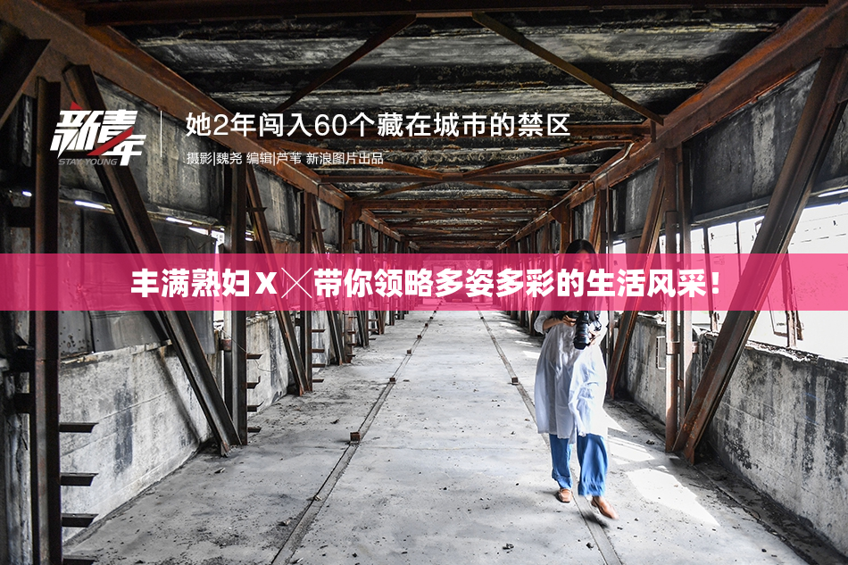 丰满熟妇Ⅹ╳带你领略多姿多彩的生活风采！