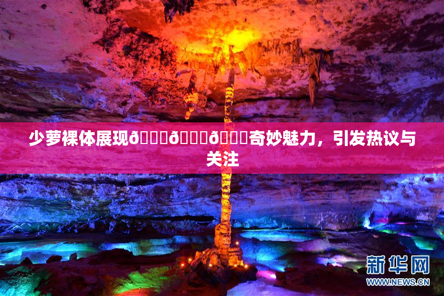 少萝裸体展现🔞🔞🔞奇妙魅力，引发热议与关注