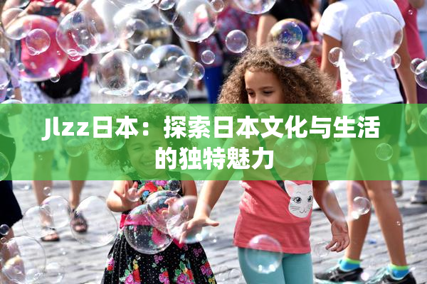 Jlzz日本：探索日本文化与生活的独特魅力