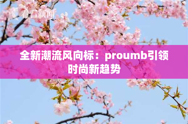 全新潮流风向标：proumb引领时尚新趋势