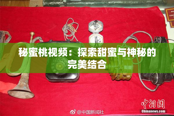 秘蜜桃视频：探索甜蜜与神秘的完美结合