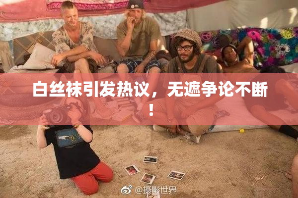 白丝袜引发热议，无遮争论不断！