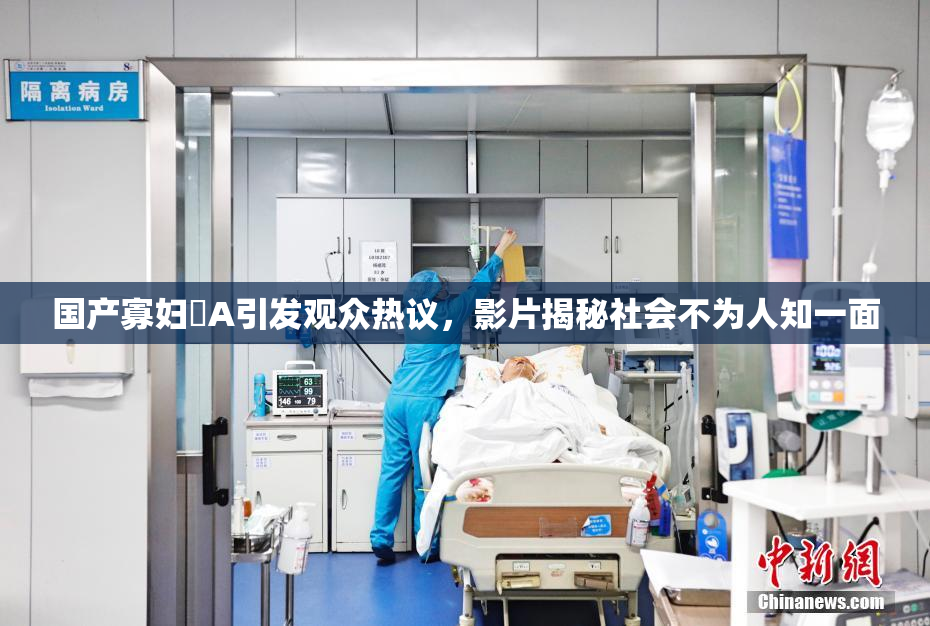 国产寡妇婬A引发观众热议，影片揭秘社会不为人知一面