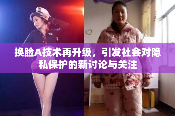 换脸A技术再升级，引发社会对隐私保护的新讨论与关注