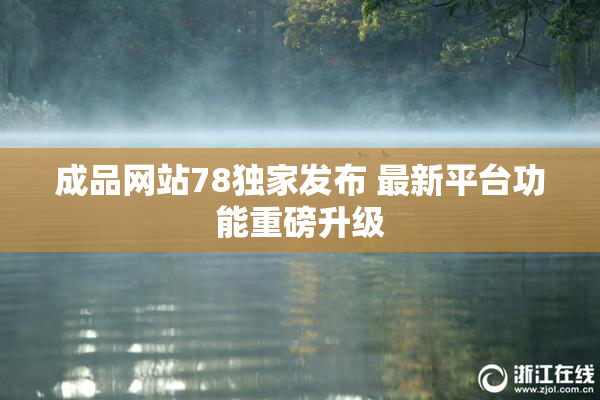 成品网站78独家发布 最新平台功能重磅升级