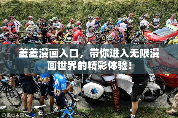 羞羞漫画入口，带你进入无限漫画世界的精彩体验！