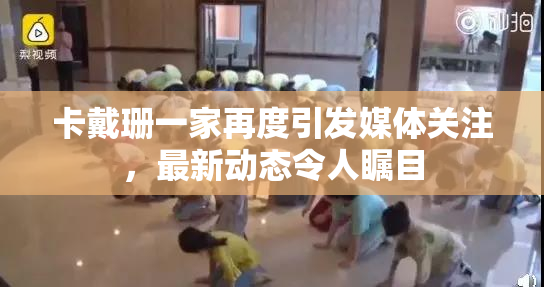 卡戴珊一家再度引发媒体关注，最新动态令人瞩目
