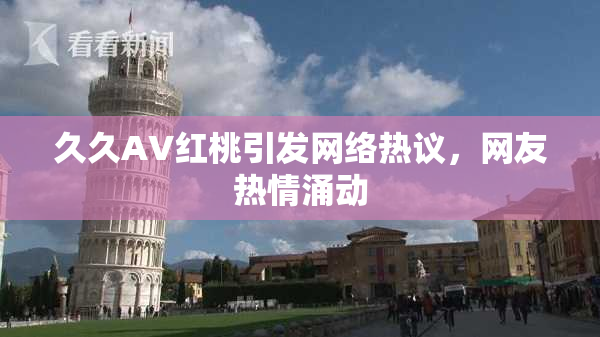 久久AV红桃引发网络热议，网友热情涌动