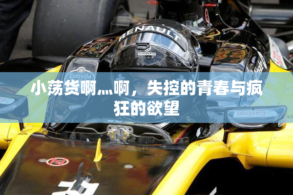 小荡货啊灬啊，失控的青春与疯狂的欲望