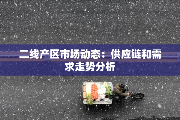 二线产区市场动态：供应链和需求走势分析