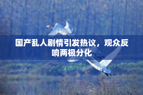 国产乱人剧情引发热议，观众反响两极分化