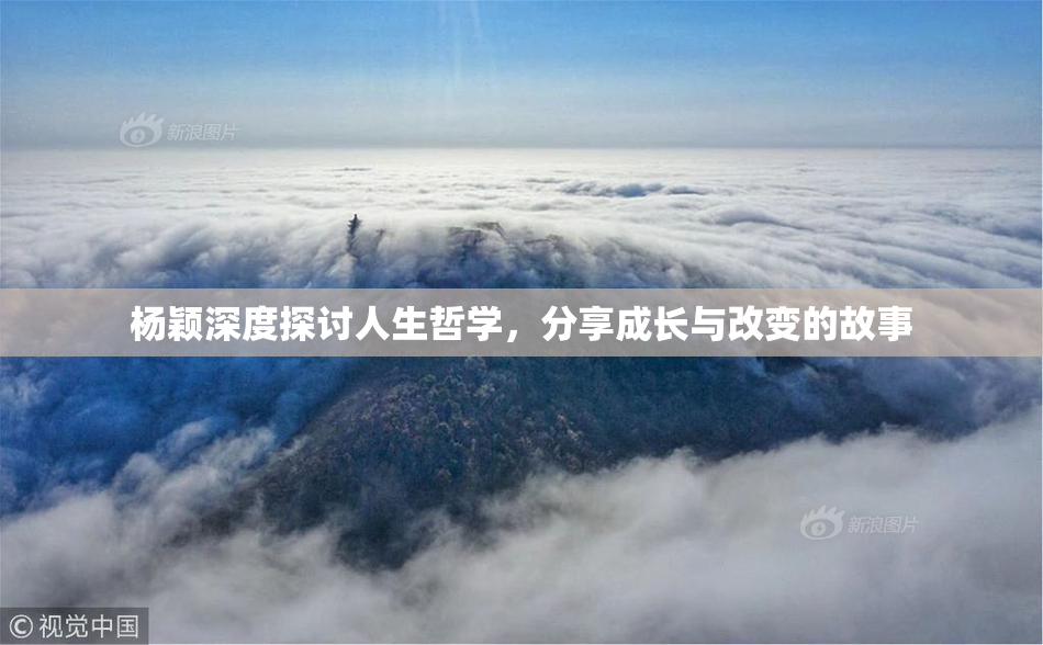 杨颖深度探讨人生哲学，分享成长与改变的故事