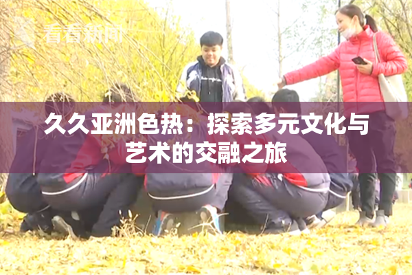 久久亚洲色热：探索多元文化与艺术的交融之旅