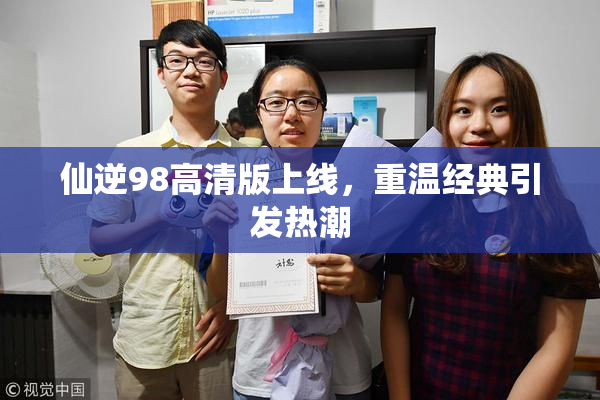 仙逆98高清版上线，重温经典引发热潮