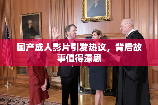 国产成人影片引发热议，背后故事值得深思