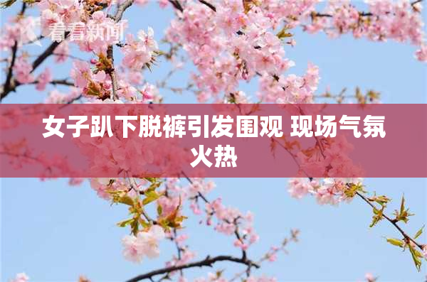女子趴下脱裤引发围观 现场气氛火热