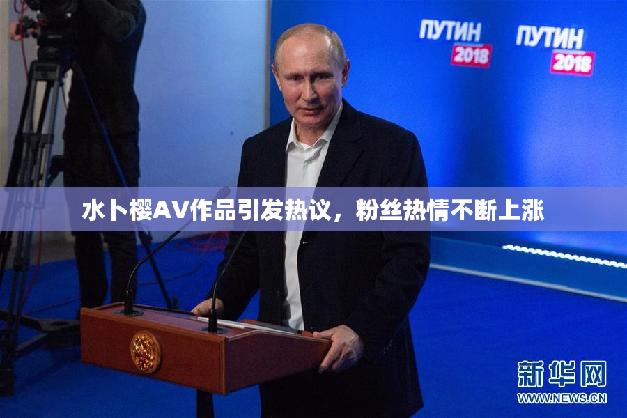 水卜樱AV作品引发热议，粉丝热情不断上涨
