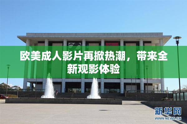 欧美成人影片再掀热潮，带来全新观影体验