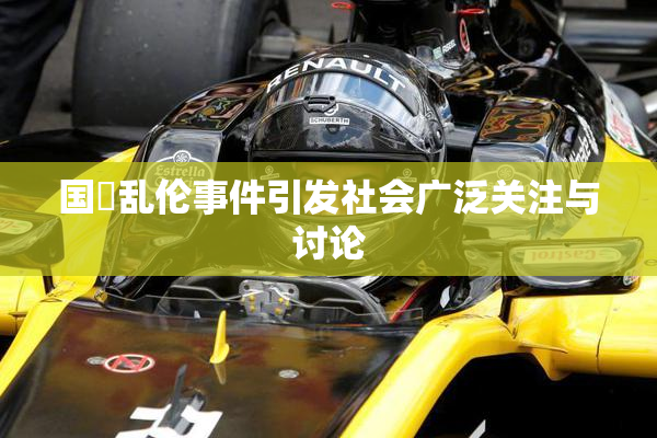国產乱伦事件引发社会广泛关注与讨论