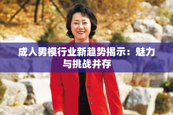 成人男模行业新趋势揭示：魅力与挑战并存