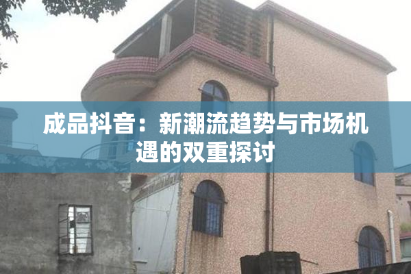 成品抖音：新潮流趋势与市场机遇的双重探讨
