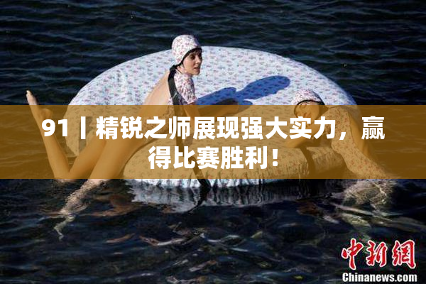 91丨精锐之师展现强大实力，赢得比赛胜利！