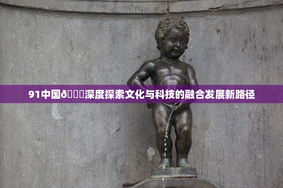 91中国🍆深度探索文化与科技的融合发展新路径
