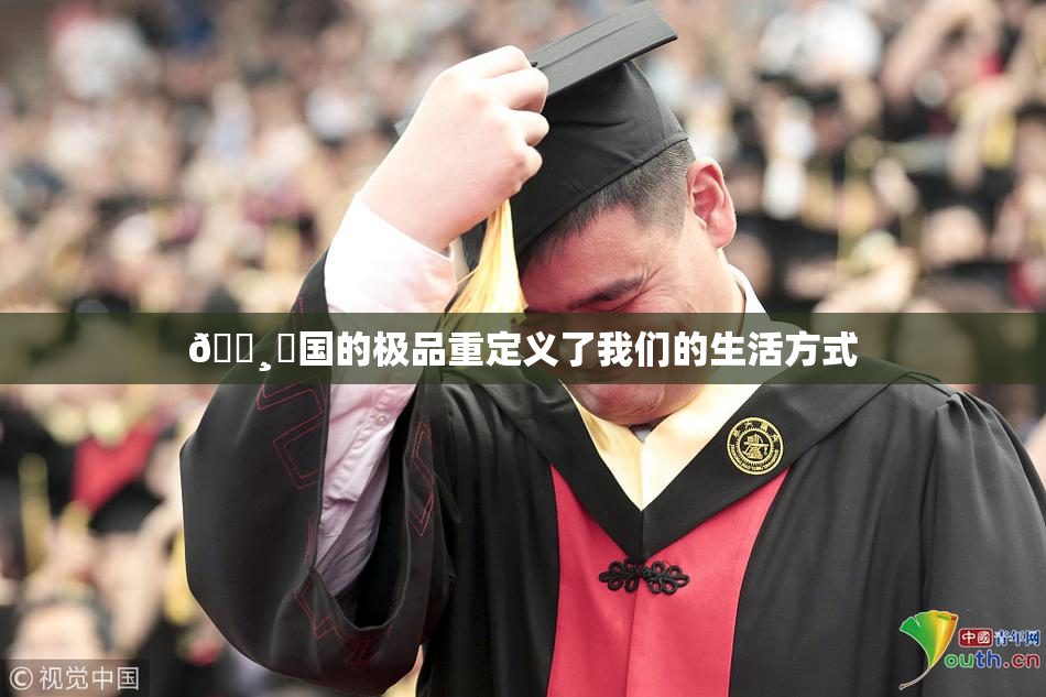 🌸‌国的极品重定义了我们的生活方式