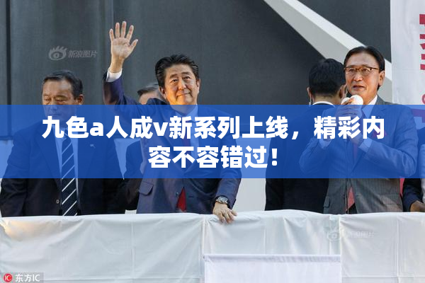 九色a人成v新系列上线，精彩内容不容错过！
