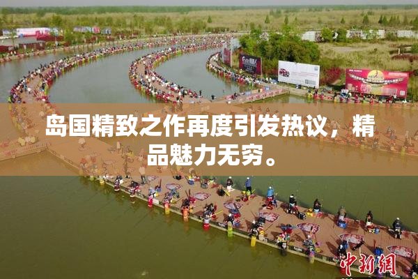 岛国精致之作再度引发热议，精品魅力无穷。