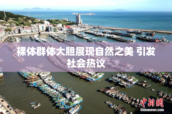 裸体群体大胆展现自然之美 引发社会热议