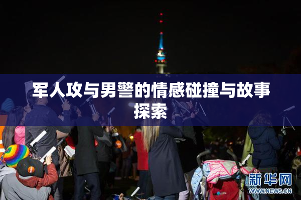 军人攻与男警的情感碰撞与故事探索