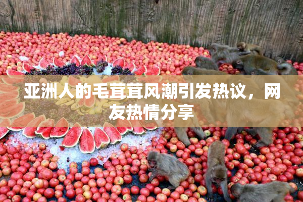 亚洲人的毛茸茸风潮引发热议，网友热情分享