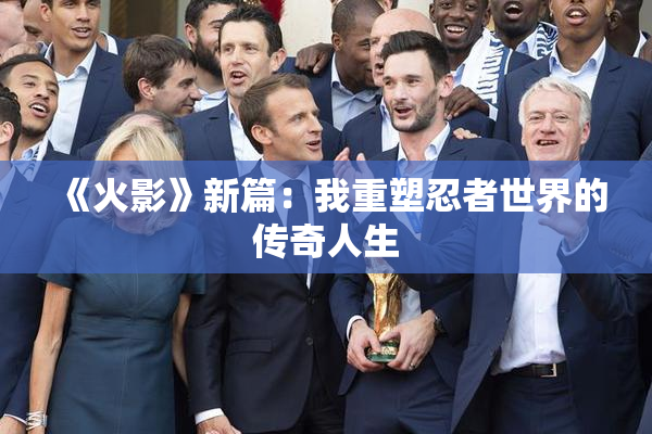 《火影》新篇：我重塑忍者世界的传奇人生