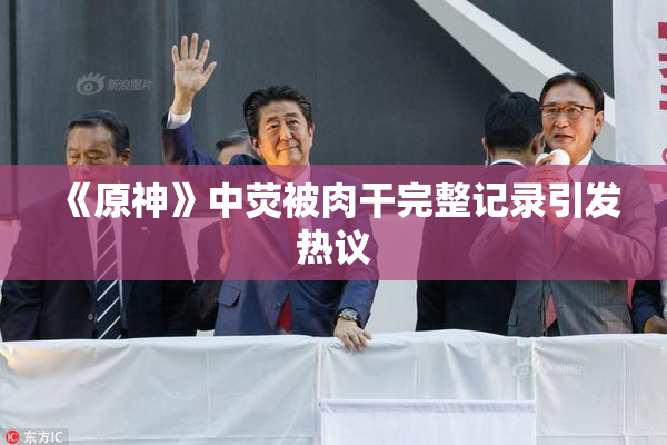 《原神》中荧被肉干完整记录引发热议