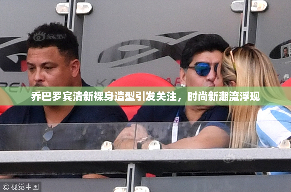 乔巴罗宾清新裸身造型引发关注，时尚新潮流浮现