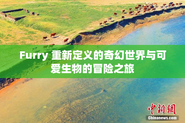 Furry 重新定义的奇幻世界与可爱生物的冒险之旅