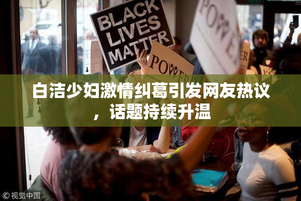 白洁少妇激情纠葛引发网友热议，话题持续升温